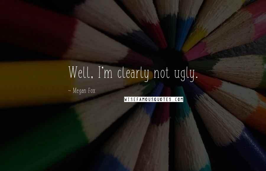 Megan Fox Quotes: Well, I'm clearly not ugly.