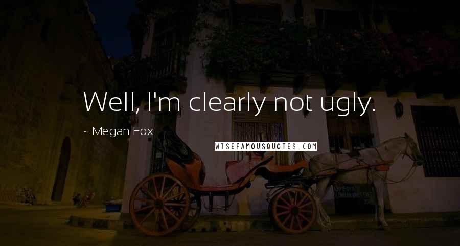 Megan Fox Quotes: Well, I'm clearly not ugly.