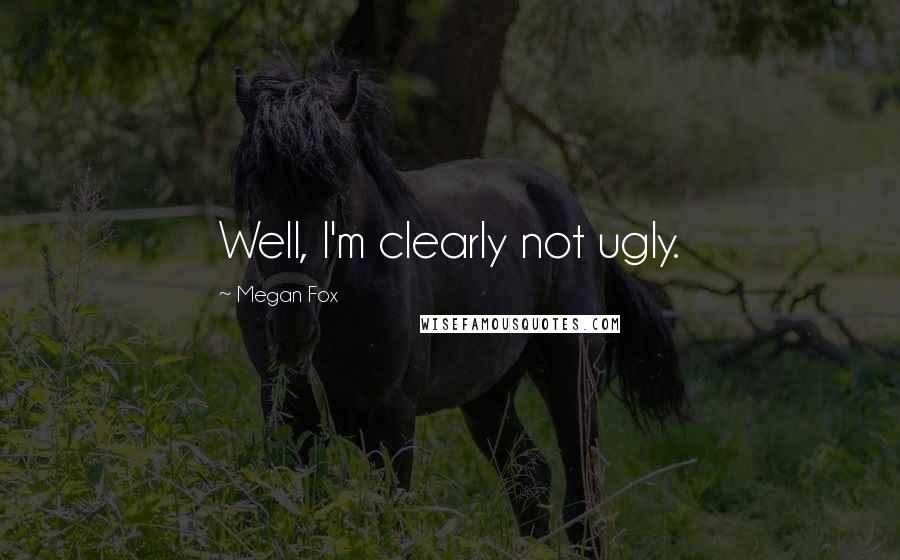 Megan Fox Quotes: Well, I'm clearly not ugly.