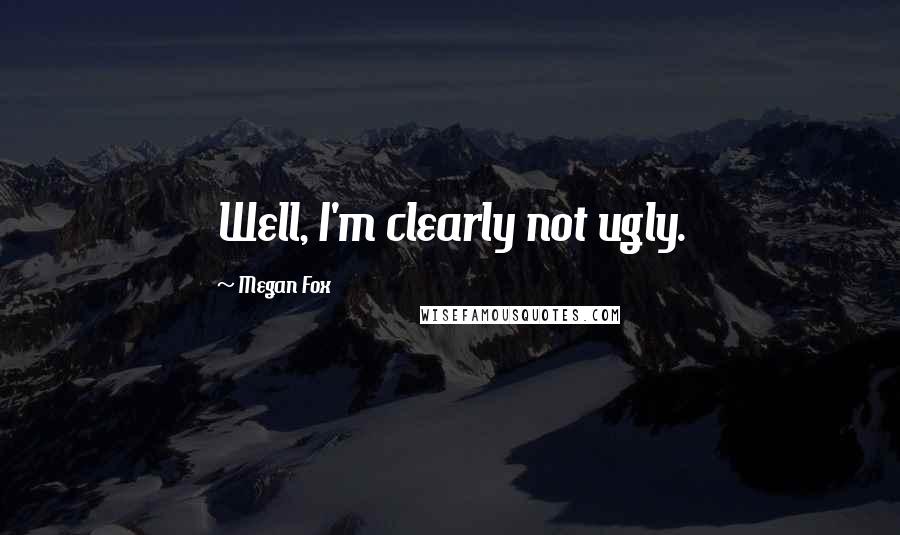 Megan Fox Quotes: Well, I'm clearly not ugly.