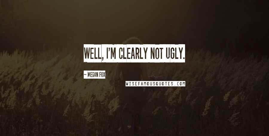 Megan Fox Quotes: Well, I'm clearly not ugly.