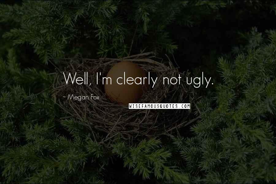Megan Fox Quotes: Well, I'm clearly not ugly.