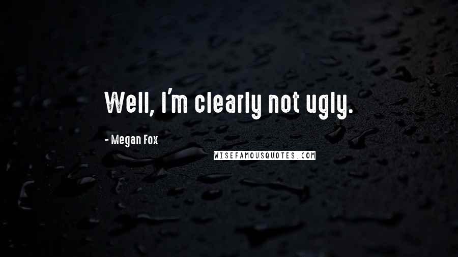 Megan Fox Quotes: Well, I'm clearly not ugly.