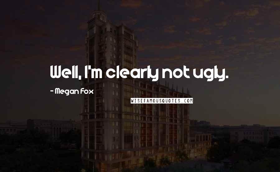 Megan Fox Quotes: Well, I'm clearly not ugly.