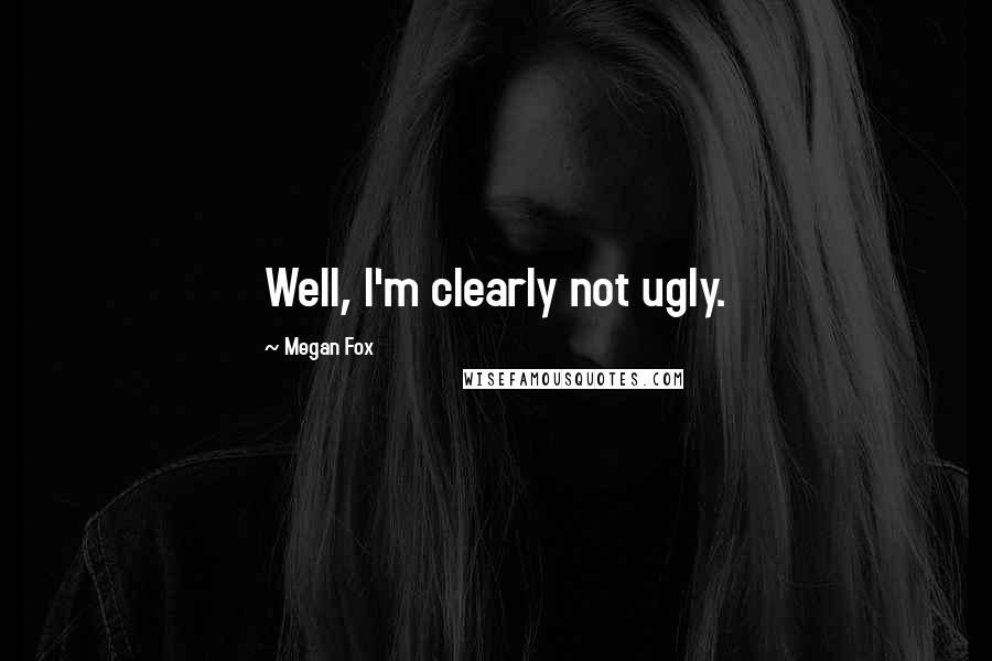 Megan Fox Quotes: Well, I'm clearly not ugly.