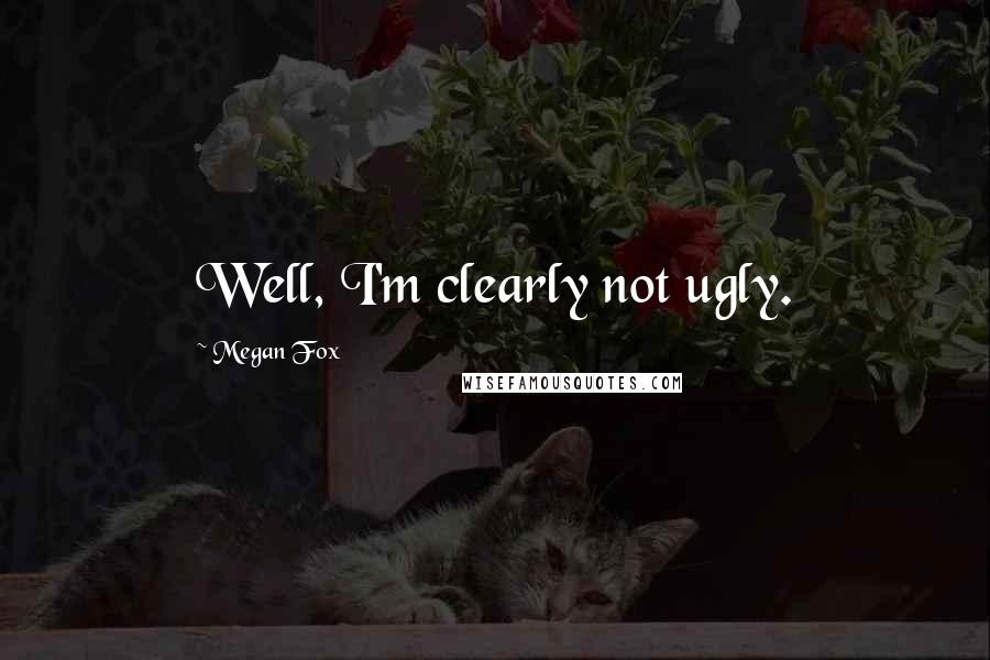 Megan Fox Quotes: Well, I'm clearly not ugly.