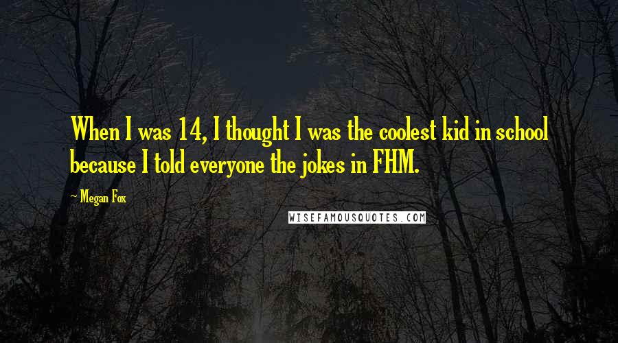 Megan Fox Quotes: When I was 14, I thought I was the coolest kid in school because I told everyone the jokes in FHM.