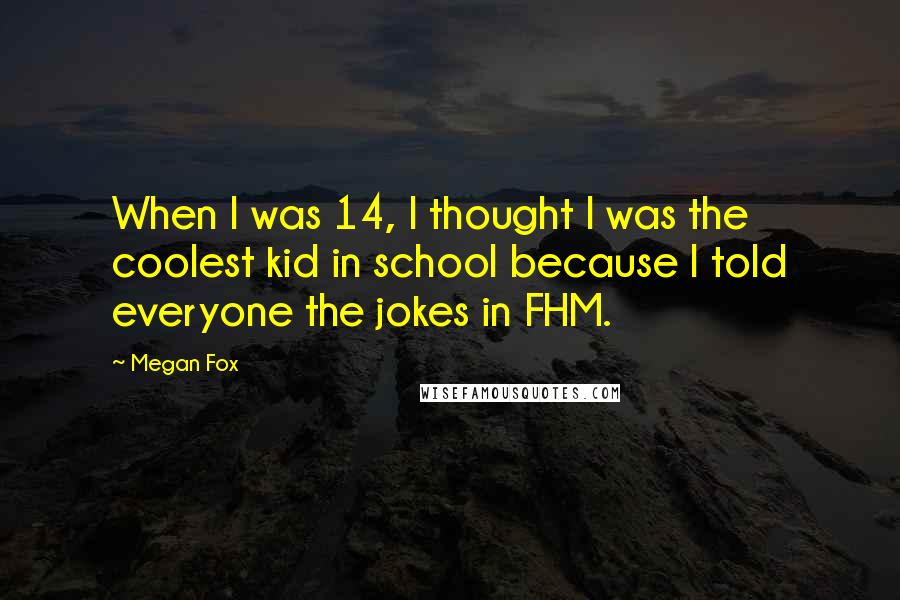 Megan Fox Quotes: When I was 14, I thought I was the coolest kid in school because I told everyone the jokes in FHM.