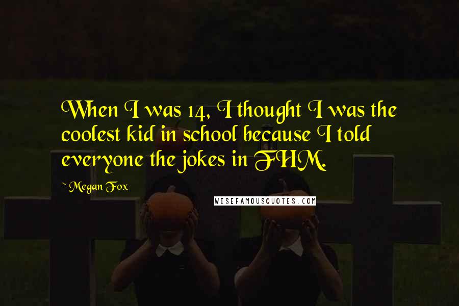 Megan Fox Quotes: When I was 14, I thought I was the coolest kid in school because I told everyone the jokes in FHM.