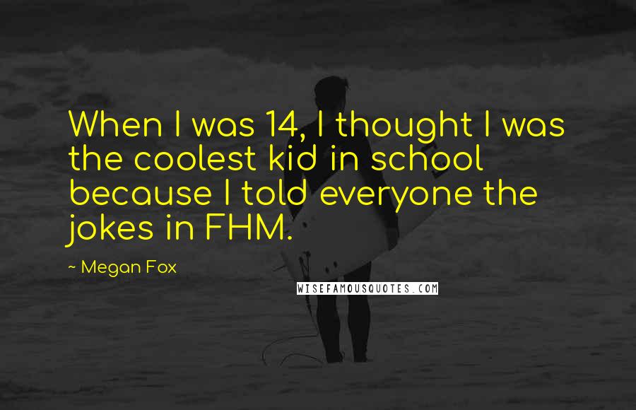 Megan Fox Quotes: When I was 14, I thought I was the coolest kid in school because I told everyone the jokes in FHM.