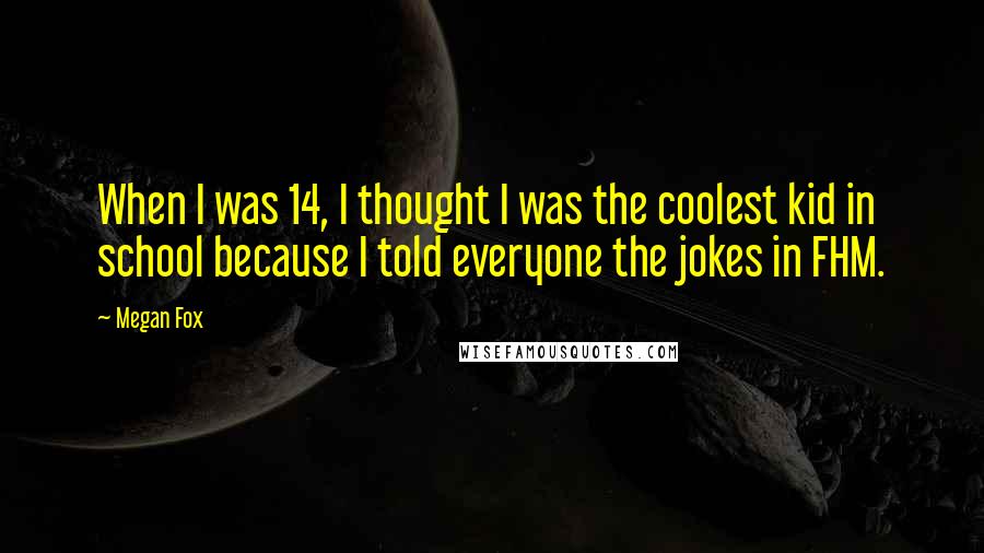 Megan Fox Quotes: When I was 14, I thought I was the coolest kid in school because I told everyone the jokes in FHM.