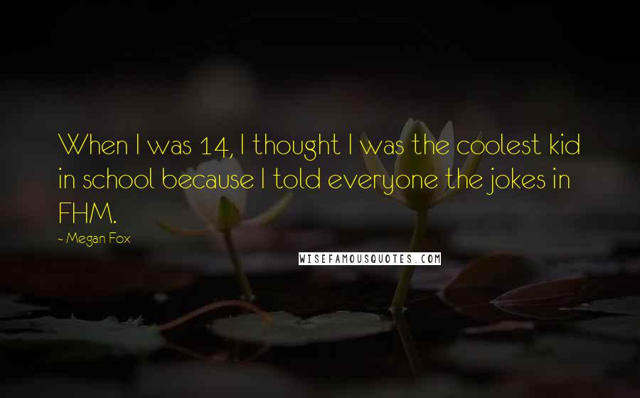 Megan Fox Quotes: When I was 14, I thought I was the coolest kid in school because I told everyone the jokes in FHM.