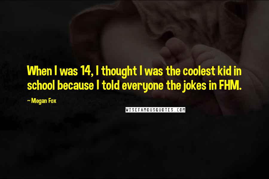 Megan Fox Quotes: When I was 14, I thought I was the coolest kid in school because I told everyone the jokes in FHM.