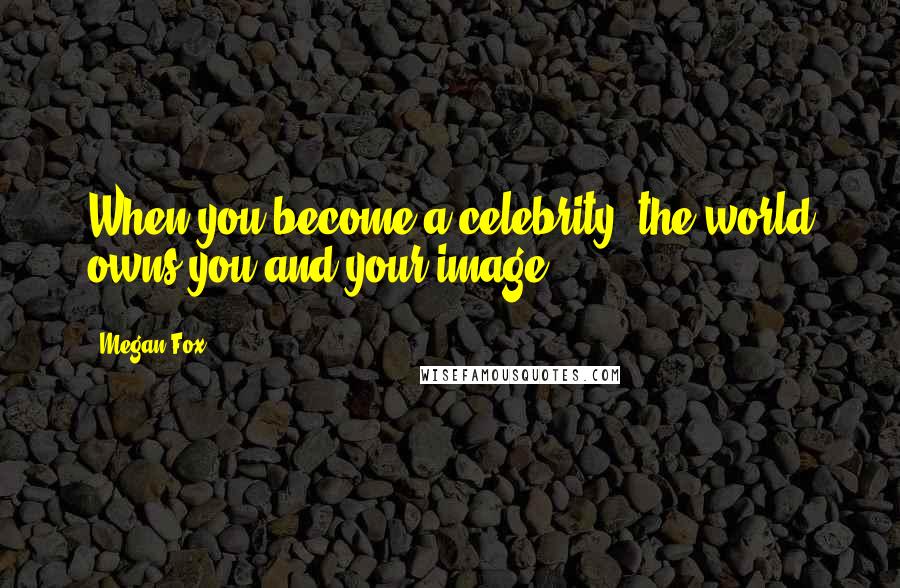 Megan Fox Quotes: When you become a celebrity, the world owns you and your image.