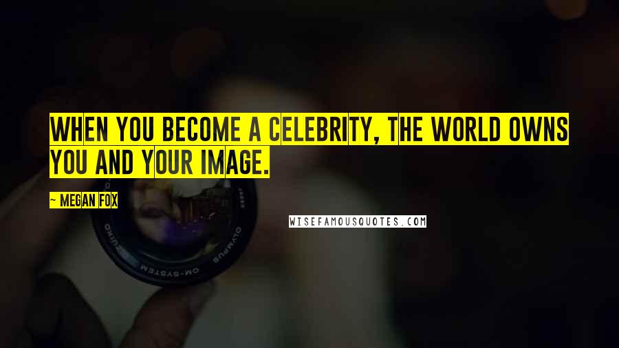 Megan Fox Quotes: When you become a celebrity, the world owns you and your image.