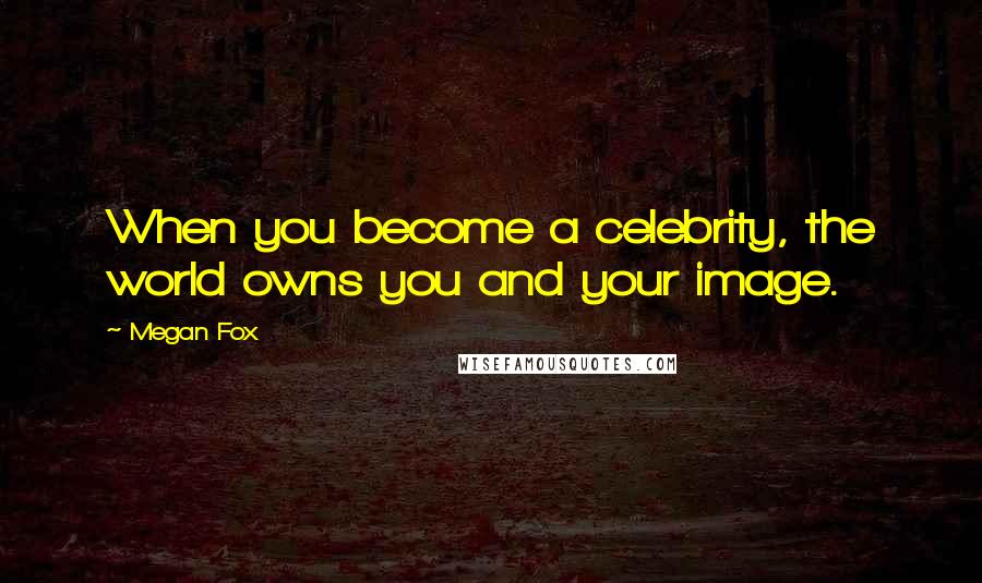 Megan Fox Quotes: When you become a celebrity, the world owns you and your image.