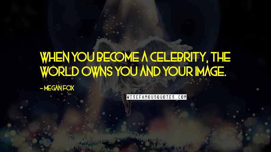 Megan Fox Quotes: When you become a celebrity, the world owns you and your image.