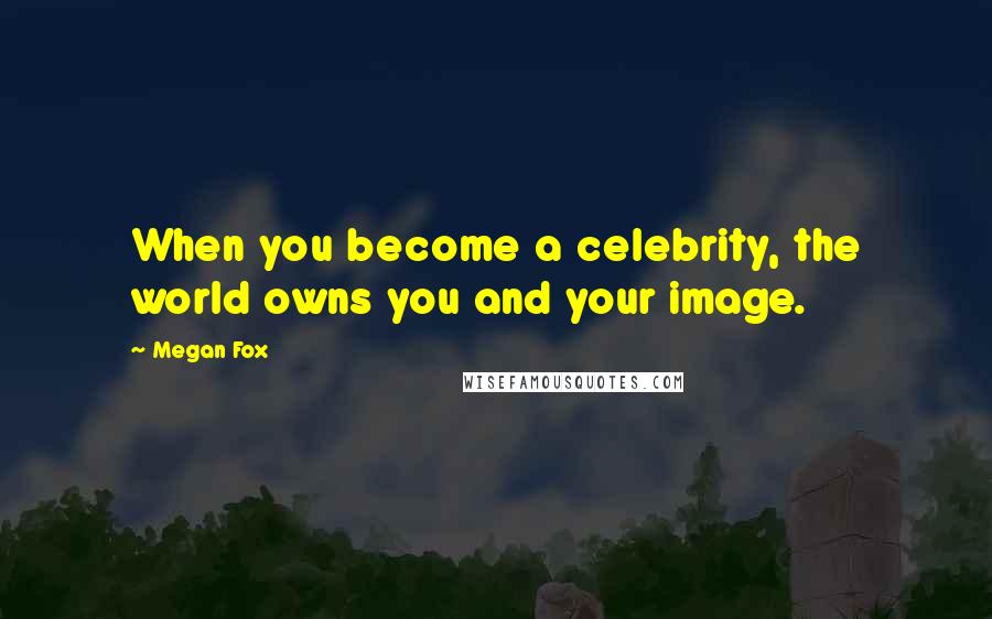 Megan Fox Quotes: When you become a celebrity, the world owns you and your image.