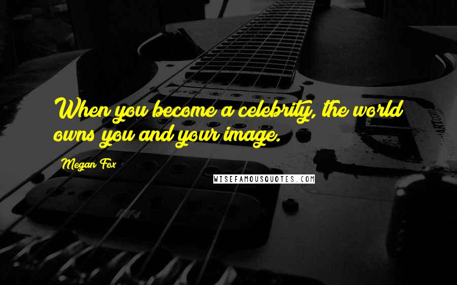 Megan Fox Quotes: When you become a celebrity, the world owns you and your image.