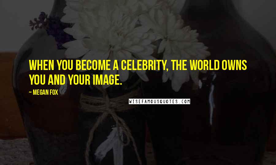 Megan Fox Quotes: When you become a celebrity, the world owns you and your image.