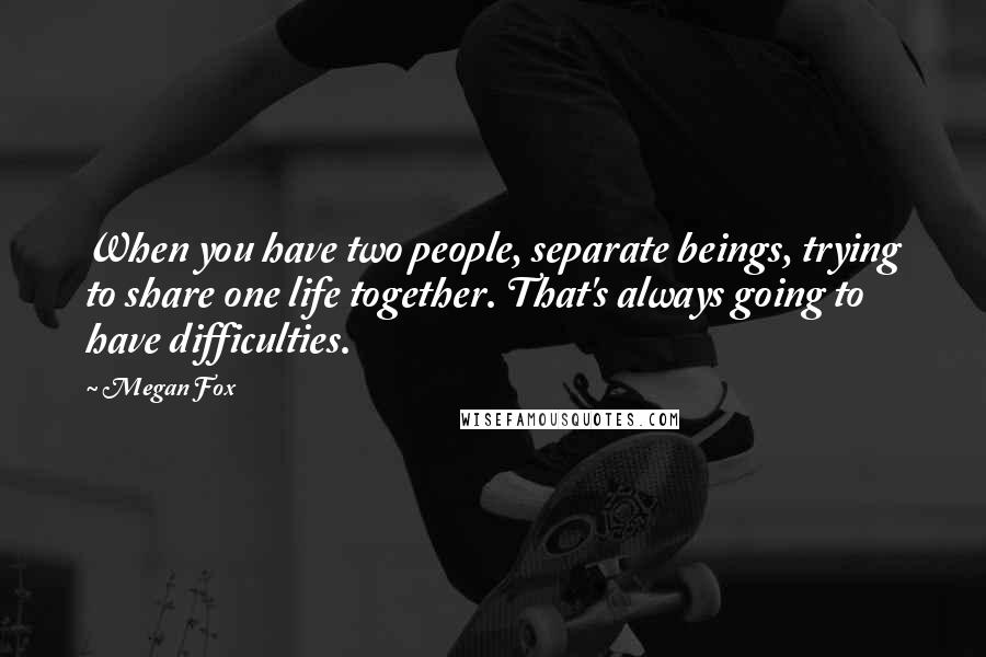 Megan Fox Quotes: When you have two people, separate beings, trying to share one life together. That's always going to have difficulties.