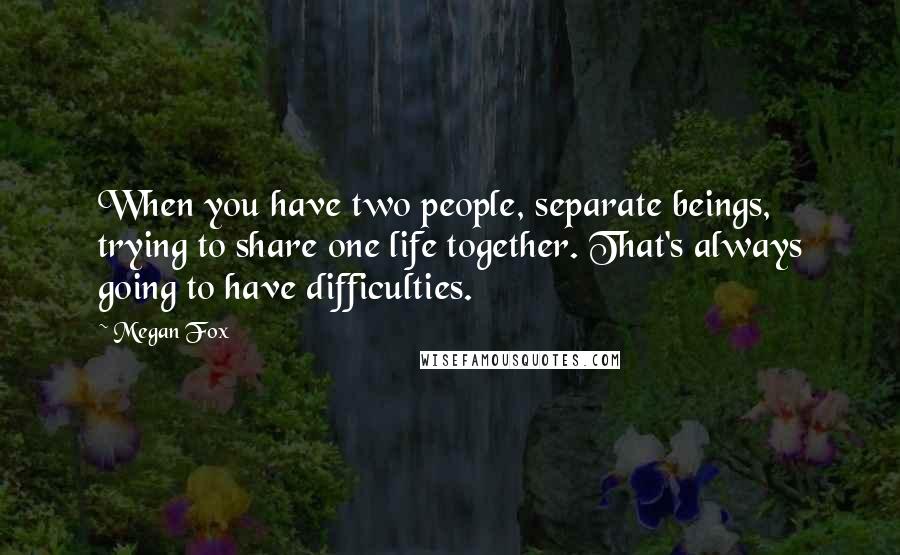 Megan Fox Quotes: When you have two people, separate beings, trying to share one life together. That's always going to have difficulties.