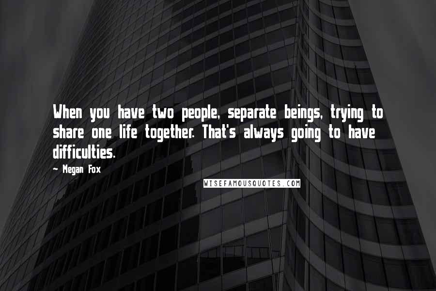 Megan Fox Quotes: When you have two people, separate beings, trying to share one life together. That's always going to have difficulties.