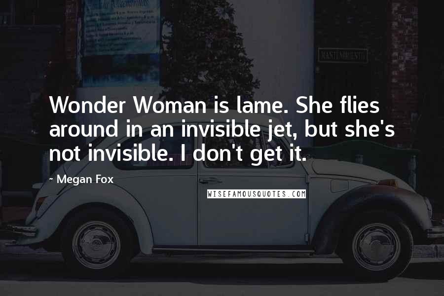 Megan Fox Quotes: Wonder Woman is lame. She flies around in an invisible jet, but she's not invisible. I don't get it.