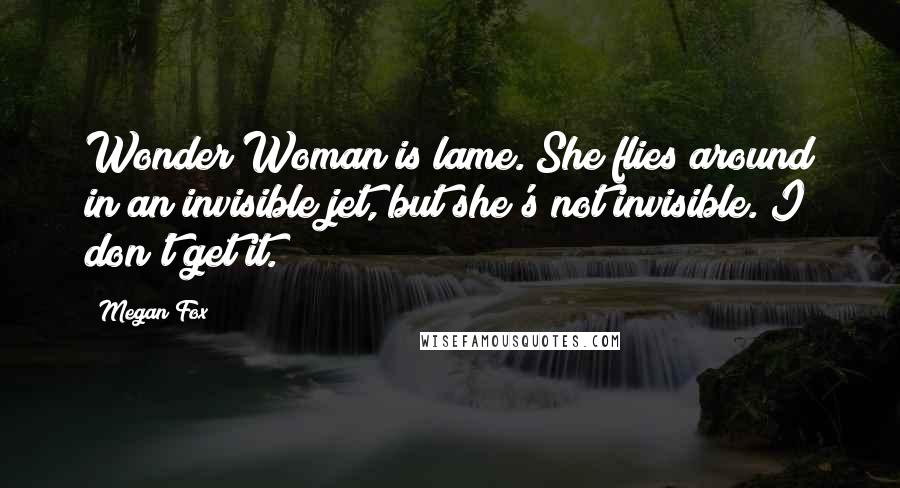 Megan Fox Quotes: Wonder Woman is lame. She flies around in an invisible jet, but she's not invisible. I don't get it.