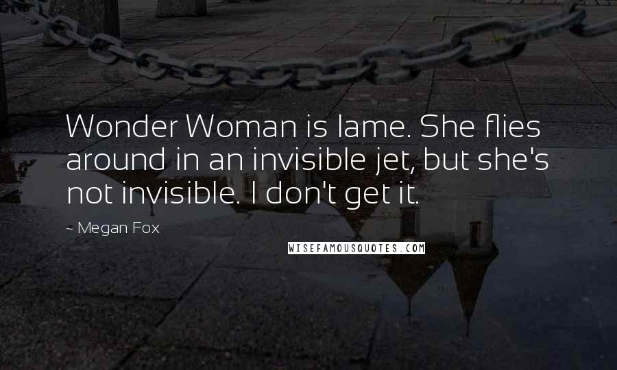 Megan Fox Quotes: Wonder Woman is lame. She flies around in an invisible jet, but she's not invisible. I don't get it.