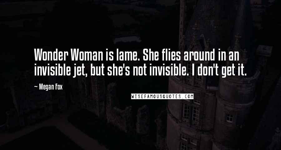 Megan Fox Quotes: Wonder Woman is lame. She flies around in an invisible jet, but she's not invisible. I don't get it.