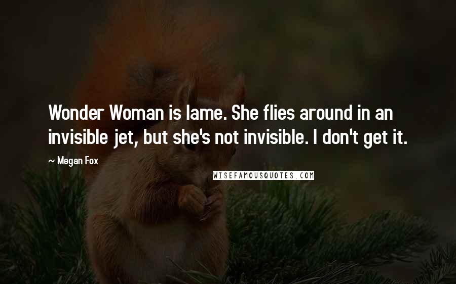 Megan Fox Quotes: Wonder Woman is lame. She flies around in an invisible jet, but she's not invisible. I don't get it.