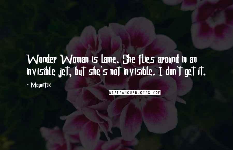 Megan Fox Quotes: Wonder Woman is lame. She flies around in an invisible jet, but she's not invisible. I don't get it.