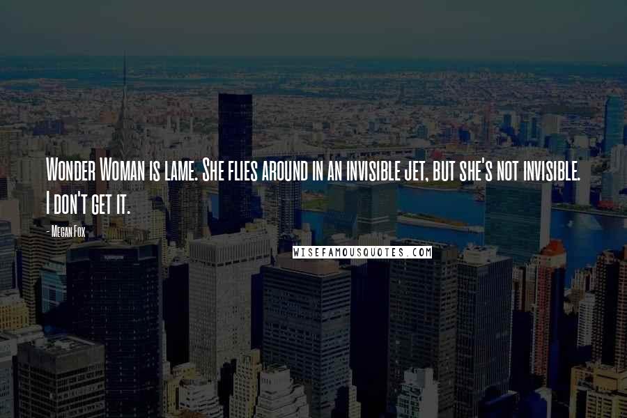 Megan Fox Quotes: Wonder Woman is lame. She flies around in an invisible jet, but she's not invisible. I don't get it.