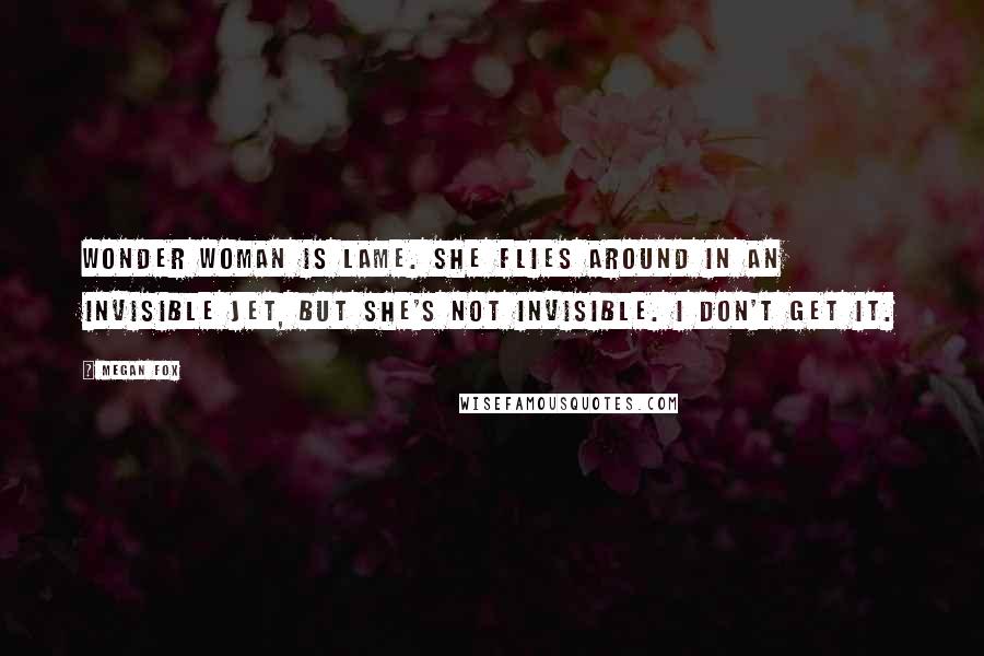 Megan Fox Quotes: Wonder Woman is lame. She flies around in an invisible jet, but she's not invisible. I don't get it.