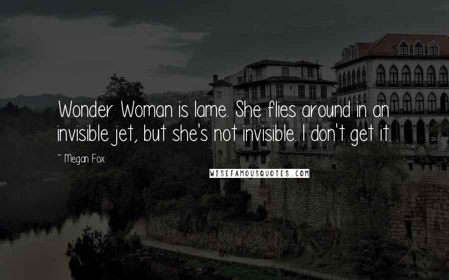 Megan Fox Quotes: Wonder Woman is lame. She flies around in an invisible jet, but she's not invisible. I don't get it.