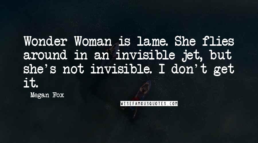 Megan Fox Quotes: Wonder Woman is lame. She flies around in an invisible jet, but she's not invisible. I don't get it.