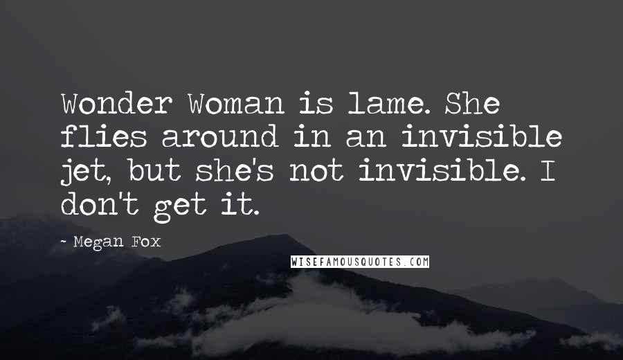 Megan Fox Quotes: Wonder Woman is lame. She flies around in an invisible jet, but she's not invisible. I don't get it.