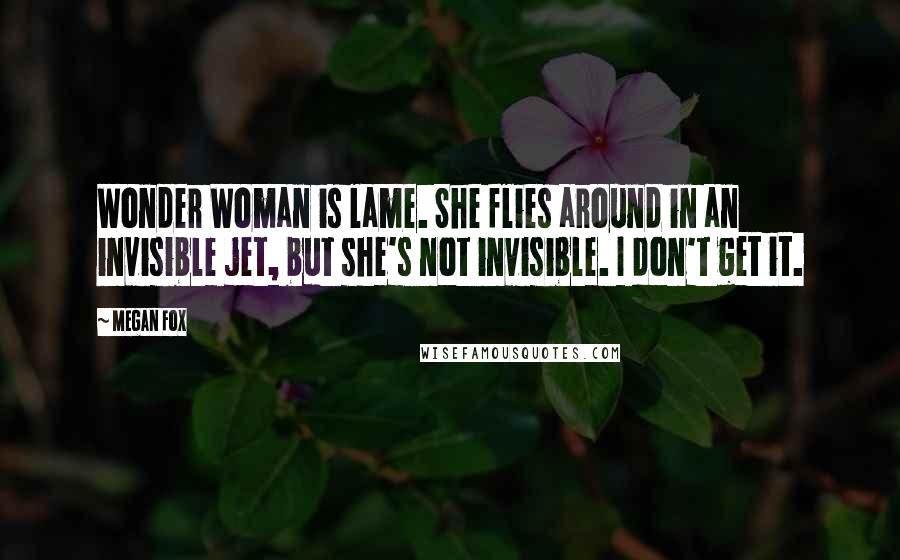 Megan Fox Quotes: Wonder Woman is lame. She flies around in an invisible jet, but she's not invisible. I don't get it.
