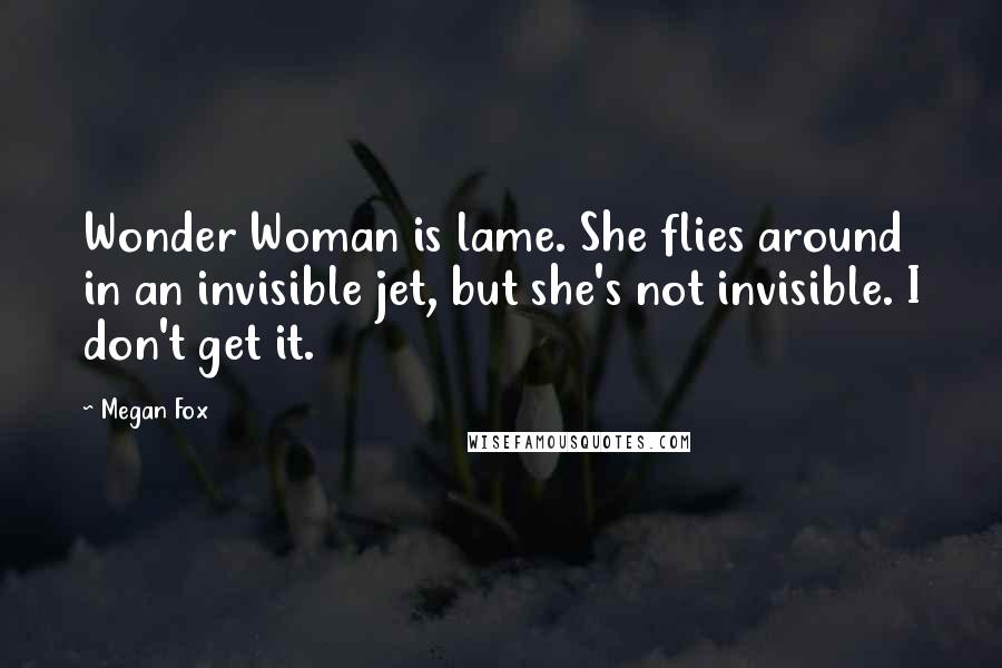 Megan Fox Quotes: Wonder Woman is lame. She flies around in an invisible jet, but she's not invisible. I don't get it.