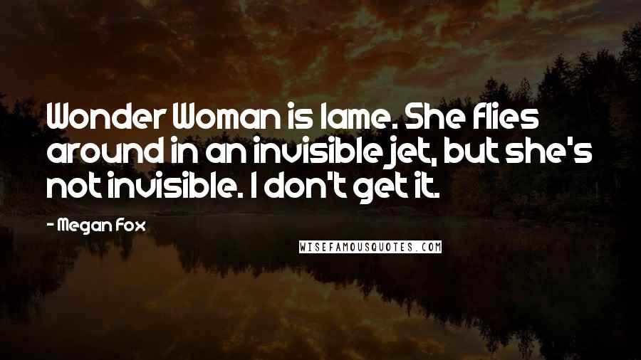 Megan Fox Quotes: Wonder Woman is lame. She flies around in an invisible jet, but she's not invisible. I don't get it.