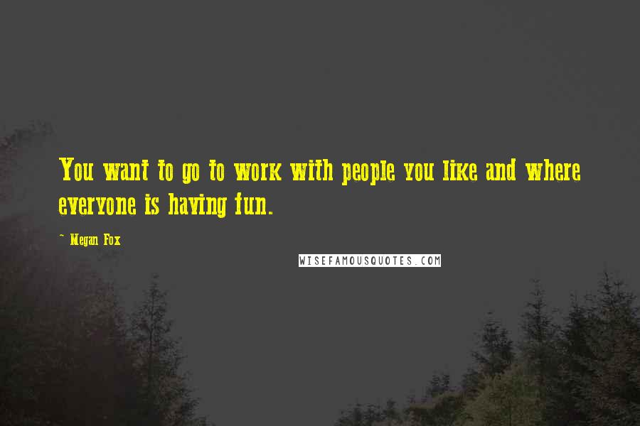 Megan Fox Quotes: You want to go to work with people you like and where everyone is having fun.