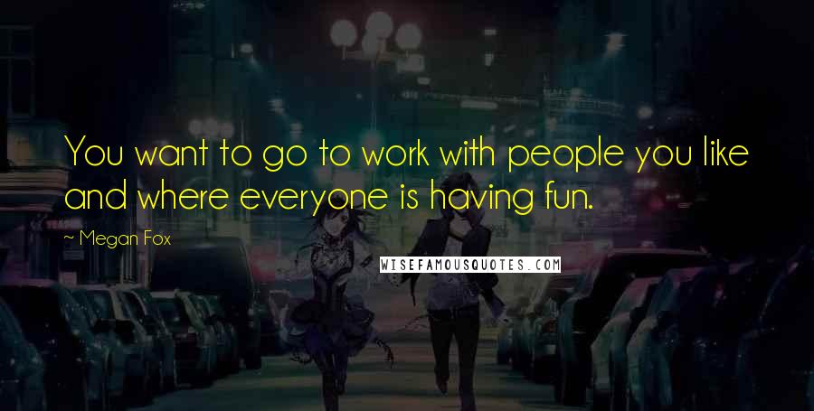 Megan Fox Quotes: You want to go to work with people you like and where everyone is having fun.