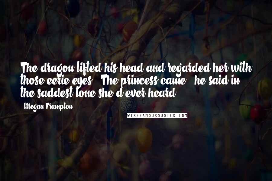 Megan Frampton Quotes: The dragon lifted his head and regarded her with those eerie eyes. "The princess came," he said in the saddest tone she'd ever heard.
