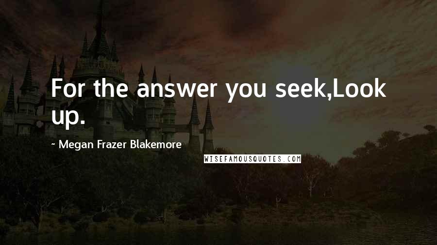 Megan Frazer Blakemore Quotes: For the answer you seek,Look up.