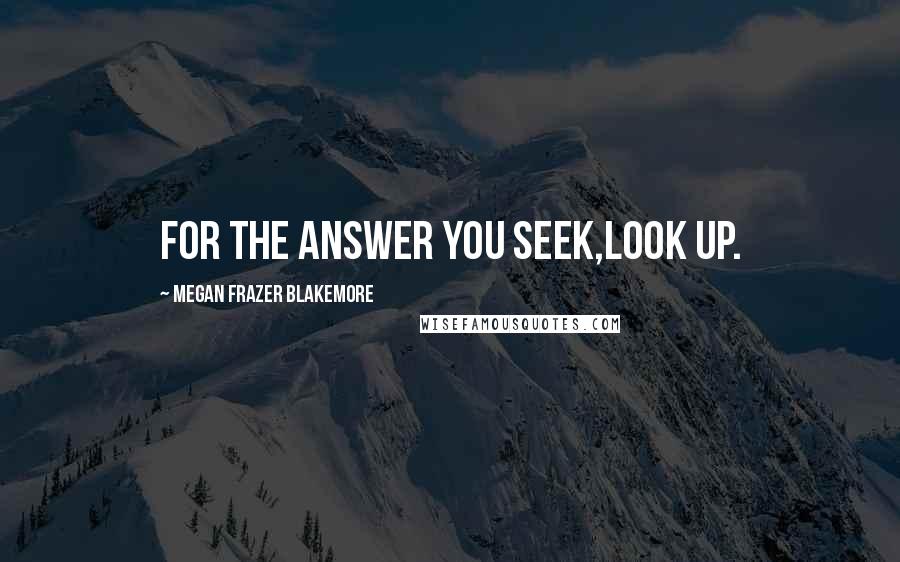 Megan Frazer Blakemore Quotes: For the answer you seek,Look up.