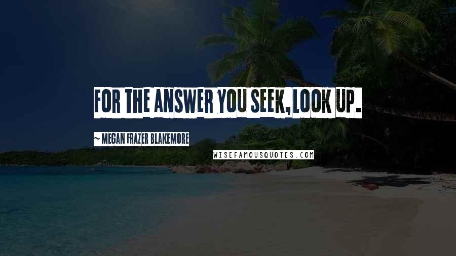 Megan Frazer Blakemore Quotes: For the answer you seek,Look up.