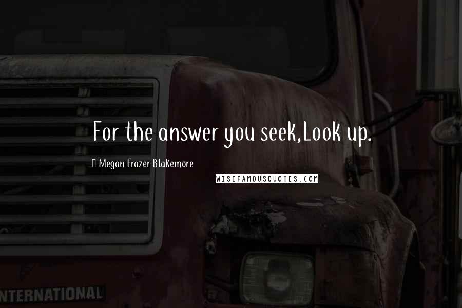 Megan Frazer Blakemore Quotes: For the answer you seek,Look up.