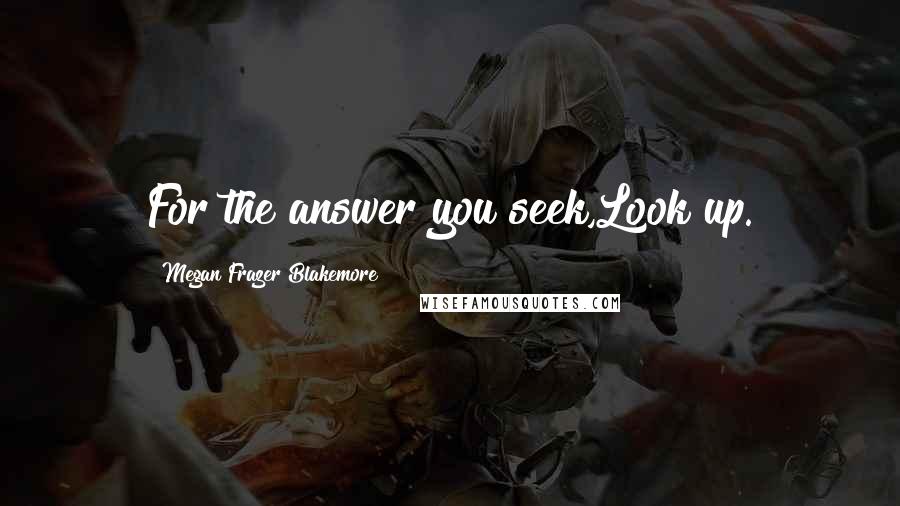 Megan Frazer Blakemore Quotes: For the answer you seek,Look up.