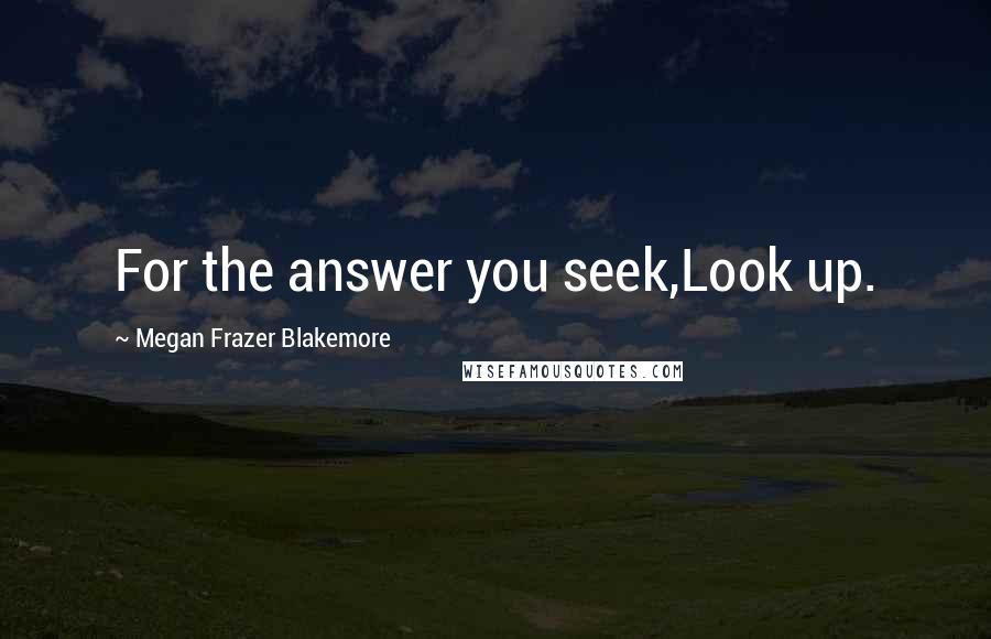 Megan Frazer Blakemore Quotes: For the answer you seek,Look up.